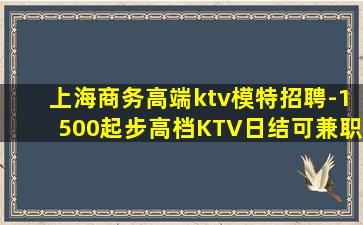 上海商务高端ktv模特招聘-1500起步高档KTV日结可兼职